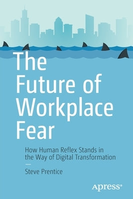 The Future of Workplace Fear: How Human Reflex Stands in the Way of Digital Transformation by Prentice, Steve