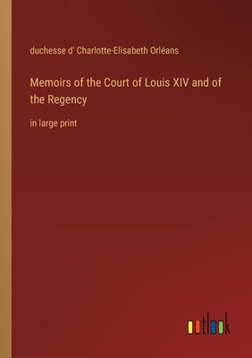 Memoirs of the Court of Louis XIV and of the Regency: in large print by Orléans, Duchesse D' Charlotte-Elisabet