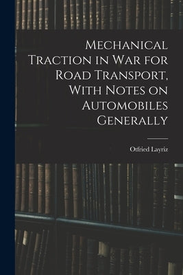 Mechanical Traction in War for Road Transport, With Notes on Automobiles Generally by Layriz, Otfried