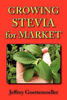 Growing Stevia for Market: Farm, Garden, and Nursery Cultivation of the Sweet Herb, Stevia Rebaudiana by Goettemoeller, Jeffrey