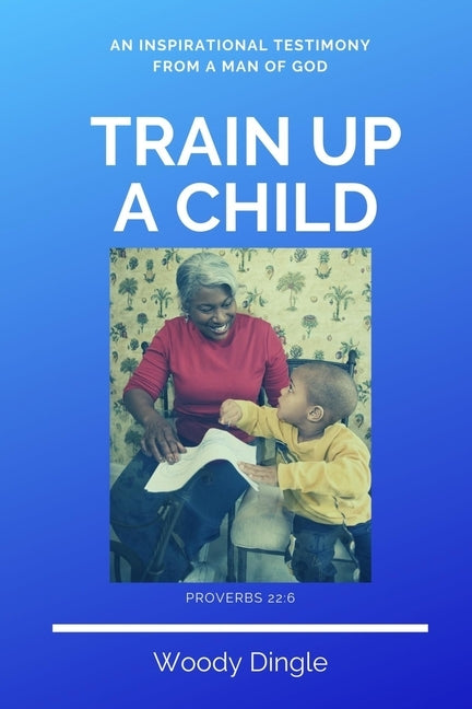 Train Up A Child: An Inspirational Testimony From A Man of God by Bailey, Latricia C.