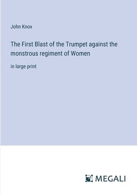 The First Blast of the Trumpet against the monstrous regiment of Women: in large print by Knox, John