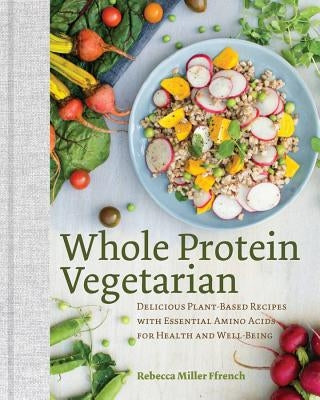Whole Protein Vegetarian: Delicious Plant-Based Recipes with Essential Amino Acids for Health and Well-Being by Ffrench, Rebecca