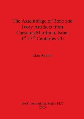 The Assemblage of Bone and Ivory Artifacts from Caesarea Maritima, Israel, 1st - 13th Centuries CE by Ayalon, Etan