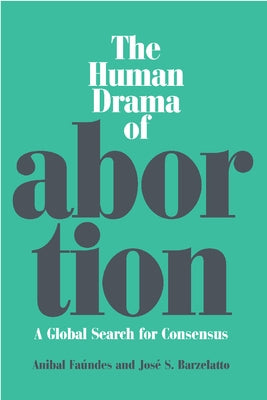 The Human Drama of Abortion: A Global Search for Consensus by Faundes, Anibal