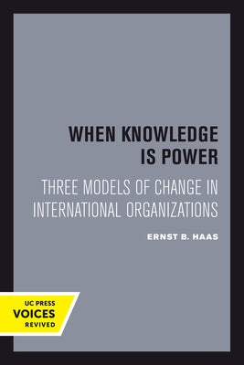 When Knowledge Is Power: Three Models of Change in International Organizations Volume 22 by Haas, Ernst B.