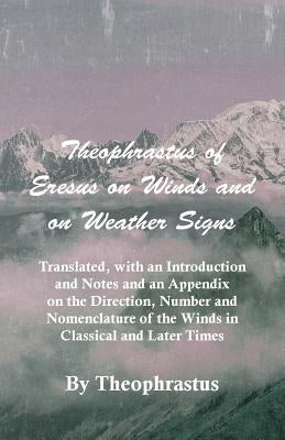 Theophrastus of Eresus on Winds and on Weather Signs - Translated, with an Introduction and Notes and an Appendix on the Direction, Number and Nomencl by Theophrastus