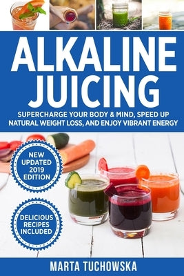 Alkaline Juicing: Supercharge Your Body & Mind, Speed Up Natural Weight Loss, and Enjoy Vibrant Energy by Tuchowska, Marta
