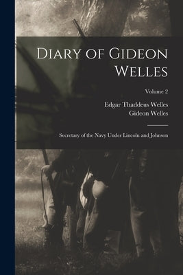 Diary of Gideon Welles: Secretary of the Navy Under Lincoln and Johnson; Volume 2 by Welles, Gideon