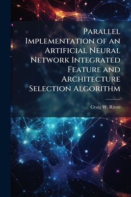 Parallel Implementation of an Artificial Neural Network Integrated Feature and Architecture Selection Algorithm by Rizzo, Craig W.