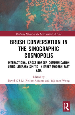 Brush Conversation in the Sinographic Cosmopolis: Interactional Cross-border Communication using Literary Sinitic in Early Modern East Asia by Li, David C. S.