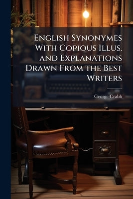 English Synonymes With Copious Illus. and Explanations Drawn From the Best Writers by Crabb, George