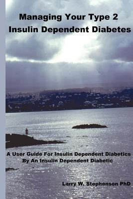 Managing Your Type 2 Insulin Dependent Diabetes: A user guide for insulin dependent diabetics by an insulin dependent diabetic by Stephenson, Larry W.