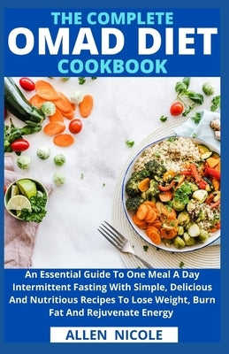 The Complete Omad Diet Cookbook: An Essential Guide To One Meal A Day Intermittent Fasting With Simple, Delicious And Nutritious Recipes To Lose Weigh by Allen Nicole