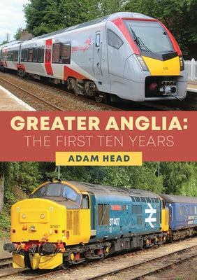 Greater Anglia: The First Ten Years by Head, Adam