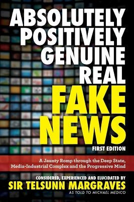 Absolutely, Positively, Genuine, Real Fake News: A Jaunty Romp through the Deep State, Media-Industrial Complex and the Progressive Mind by Margraves, Telsunn