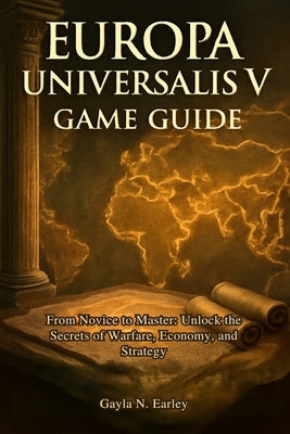 Europa Universalis V game guide: From Novice to Master: Unlock the Secrets of Warfare, Economy, and Strategy by N. Earley, Gayla