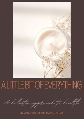 A little bit of everything: A holistic guide to health by Mavin-Ohma, Sammantha