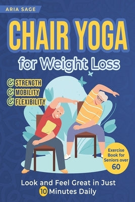 Chair Yoga for Weight Loss: Discover Strength, Mobility and Flexibility. Look and Feel Great in Just 10 Minutes Daily. Exercise Book for Seniors over by Sage, Aria