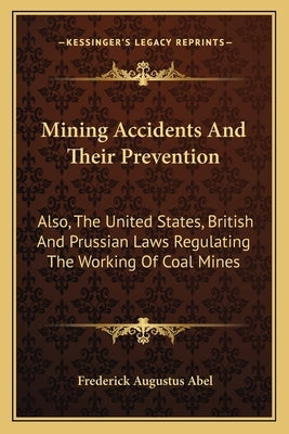 Mining Accidents And Their Prevention: Also, The United States, British And Prussian Laws Regulating The Working Of Coal Mines by Abel, Frederick Augustus