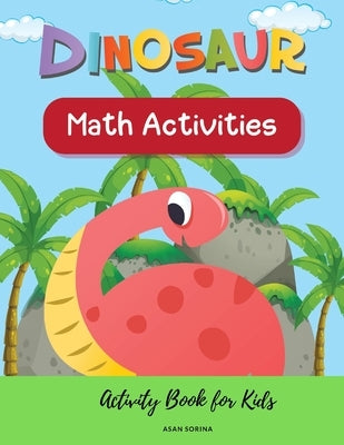 Dinosaur Math Activities; Activity Book for Kids, Ages 3 - 7 years by Sorina, Asan