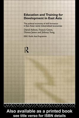 Education and Training for Development in East Asia: The Political Economy of Skill Formation in Newly Industrialised Economies by Ashton, David