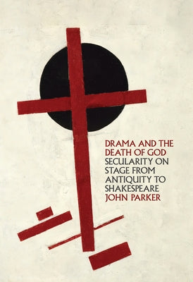 Drama and the Death of God: Secularity on Stage from Antiquity to Shakespeare by Parker, John