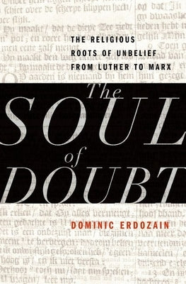 The Soul of Doubt: The Religious Roots of Unbelief from Luther to Marx by Erdozain, Dominic