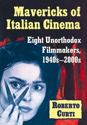 Mavericks of Italian Cinema: Eight Unorthodox Filmmakers, 1940s-2000s by Curti, Roberto