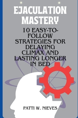 Ejaculation Mastery: 10 Easy-to-Follow Strategies for Delaying Climax and Lasting Longer in Bed by W. Nieves, Patti