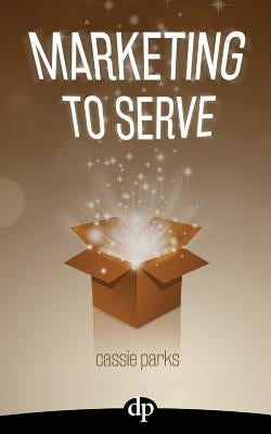 Marketing to Serve: The Entrepreneur's Guide to Marketing to Your Ideal Client and Making Money with Heart and Authenticity by Parks, Cassie