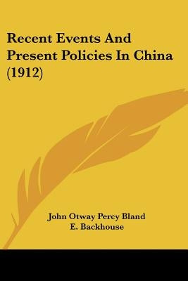 Recent Events And Present Policies In China (1912) by Bland, John Otway Percy