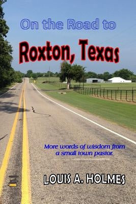 On The Road to Roxton, Texas: More words of wisdom from a small town Pastor. by Holmes, Louis A.
