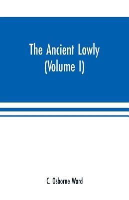 The Ancient Lowly: A History of the Ancient Working People: From the Earliest Known Period to the Adoption of Christianity by Constantine by Osborne Ward, C.