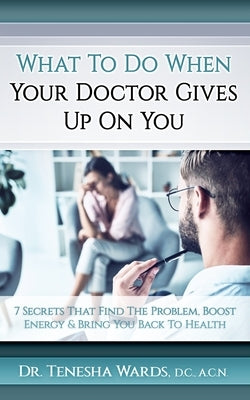 What To Do When Your Doctor Gives Up: The 7 Secrets that Find the Problem, Boost Energy, and Bring You Back to Health by Wards, Tenesha