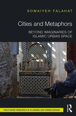 Cities and Metaphors: Beyond Imaginaries of Islamic Urban Space by Falahat, Somaiyeh