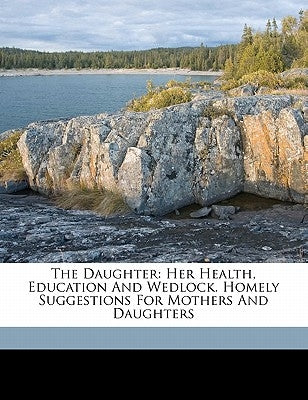 The Daughter: Her Health, Education and Wedlock. Homely Suggestions for Mothers and Daughters by M, Capp William