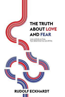 The Truth About Love and Fear: Love Controls Our Lives, Fear Determines How We Will Live by Eckhardt, Rudolf