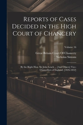 Reports of Cases Decided in the High Court of Chancery: By the Right Hon. Sir John Leach ... [And Others] Vice-Chancellors of England. [1826-1852]; Vo by Great Britain Court of Chancery