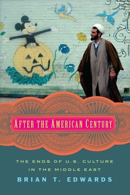 After the American Century: The Ends of U.S. Culture in the Middle East by Edwards, Brian