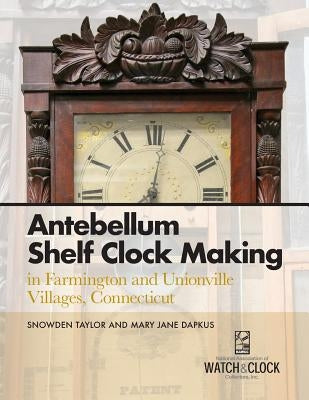 Antebellum Shelf Clock Making in Farmington and Unionville Villages, Connecticut by Taylor, Snowden