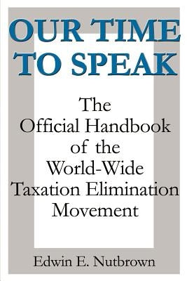 Our Time to Speak: The Official Handbook of the Worldwide Taxation Elimination Movement by Nutbrown, Edwin E.