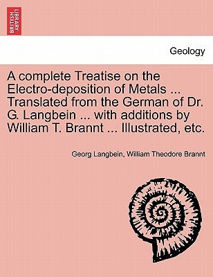 A Complete Treatise on the Electro-Deposition of Metals ... Translated from the German of Dr. G. Langbein ... with Additions by William T. Brannt ... by Langbein, Georg