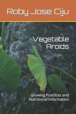 Vegetable Aroids: Growing Practices and Nutritional Information by Ciju, Roby Jose