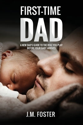First-time Dad: A New Dad's Guide to the Role You Play Before your Baby Arrives by Foster, J. M.