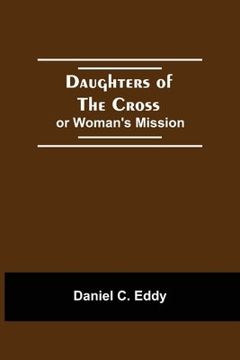 Daughters Of The Cross: Or Woman'S Mission by C. Eddy, Daniel