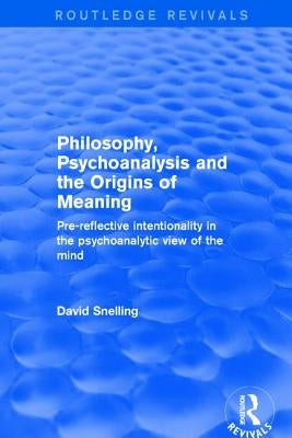 Philosophy, Psychoanalysis and the Origins of Meaning: Pre-Reflective Intentionality in the Psychoanalytic View of the Mind by Snelling, David