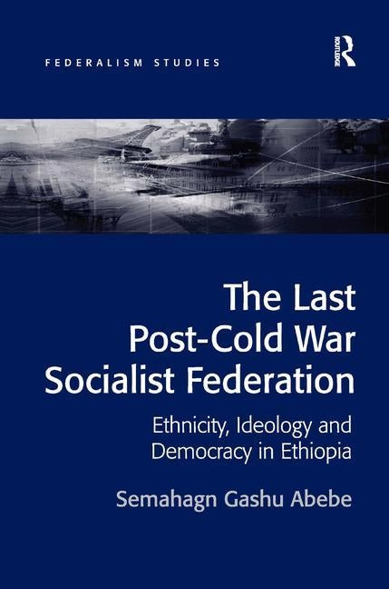 The Last Post-Cold War Socialist Federation: Ethnicity, Ideology and Democracy in Ethiopia by Abebe, Semahagn Gashu