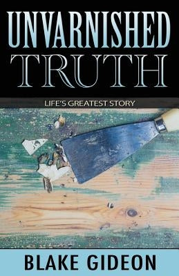 Unvarnished Truth: Life's Greatest Story by Gideon, Blake