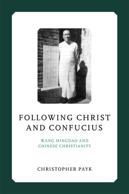 Following Christ and Confucius: Wang Mingdao and Chinese Christianity by Payk, Christopher